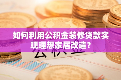新昌如何利用公积金装修贷款实现理想家居改造？