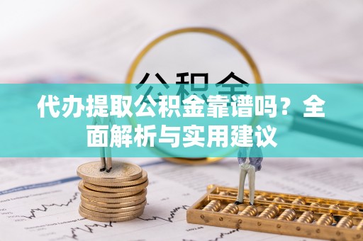 新昌代办提取公积金靠谱吗？全面解析与实用建议