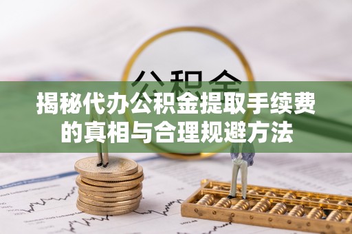 新昌揭秘代办公积金提取手续费的真相与合理规避方法