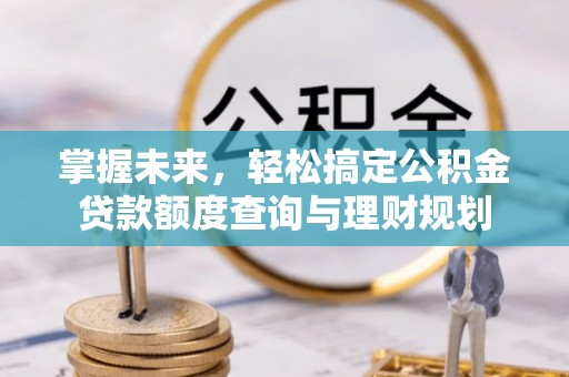 新昌掌握未来，轻松搞定公积金贷款额度查询与理财规划