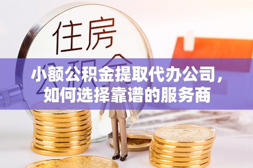 新昌小额公积金提取代办公司，如何选择靠谱的服务商