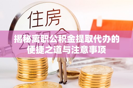 新昌揭秘离职公积金提取代办的便捷之道与注意事项
