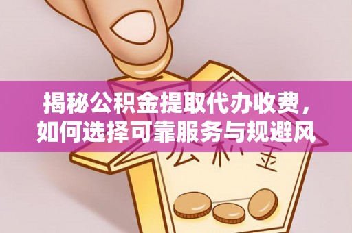 新昌揭秘公积金提取代办收费，如何选择可靠服务与规避风险
