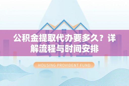 新昌公积金提取代办要多久？详解流程与时间安排