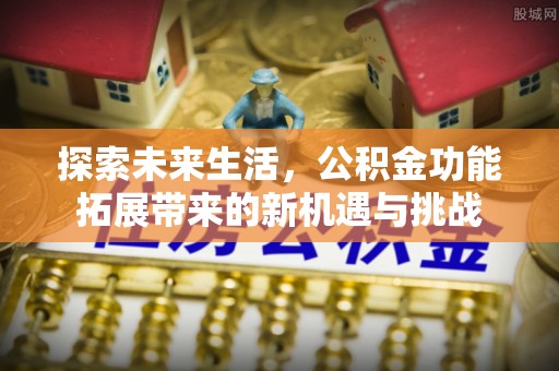 新昌探索未来生活，公积金功能拓展带来的新机遇与挑战