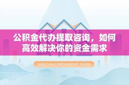 新昌公积金代办提取咨询，如何高效解决你的资金需求