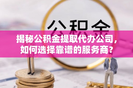 新昌揭秘公积金提取代办公司，如何选择靠谱的服务商？