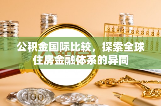 新昌公积金国际比较，探索全球住房金融体系的异同