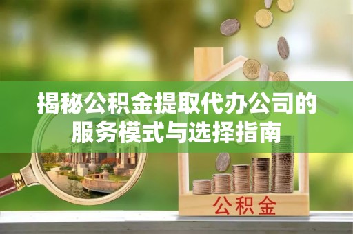 新昌揭秘公积金提取代办公司的服务模式与选择指南