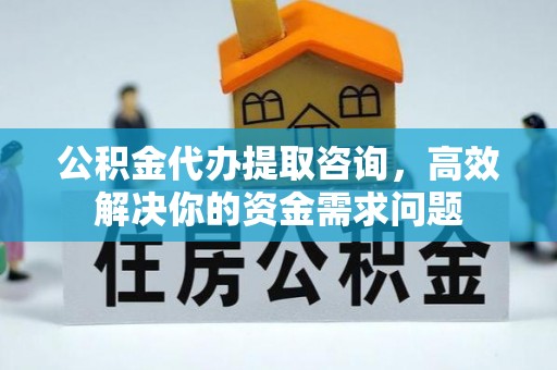 新昌公积金代办提取咨询，高效解决你的资金需求问题