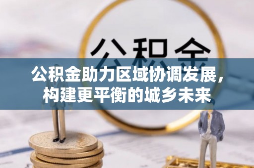 新昌公积金助力区域协调发展，构建更平衡的城乡未来