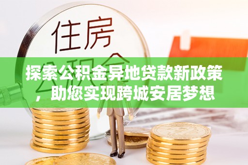 新昌探索公积金异地贷款新政策，助您实现跨城安居梦想