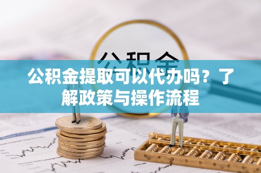 新昌公积金提取可以代办吗？了解政策与操作流程