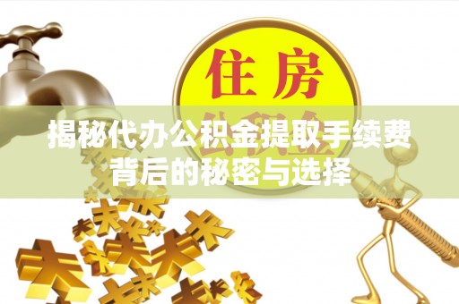 新昌揭秘代办公积金提取手续费背后的秘密与选择