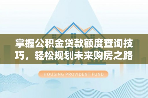 新昌掌握公积金贷款额度查询技巧，轻松规划未来购房之路