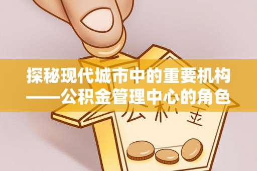 新昌探秘现代城市中的重要机构——公积金管理中心的角色与使命