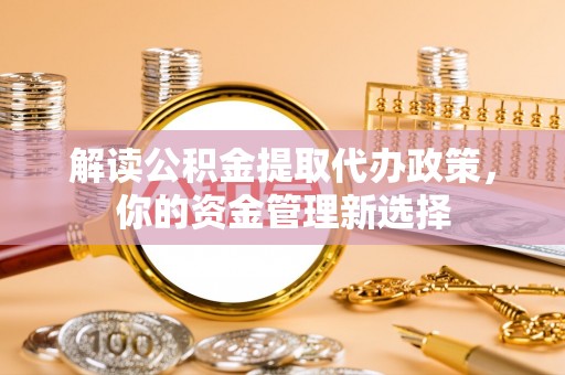 新昌解读公积金提取代办政策，你的资金管理新选择