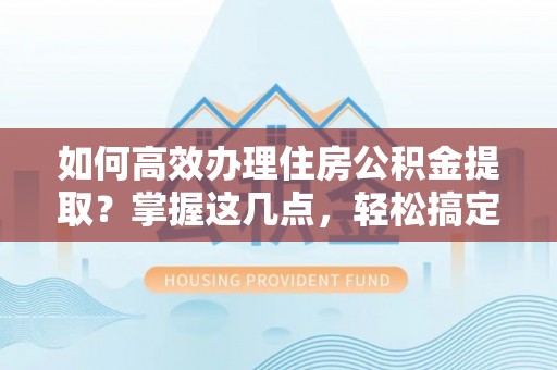 新昌如何高效办理住房公积金提取？掌握这几点，轻松搞定！