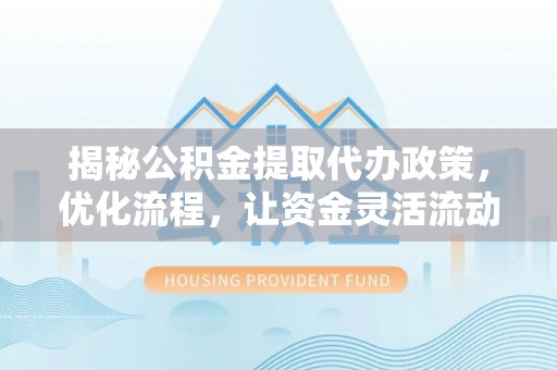 新昌揭秘公积金提取代办政策，优化流程，让资金灵活流动