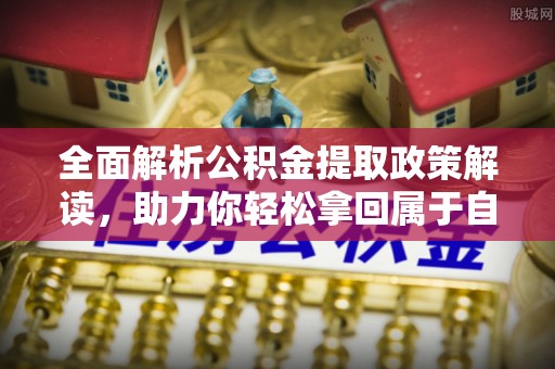 新昌全面解析公积金提取政策解读，助力你轻松拿回属于自己的钱