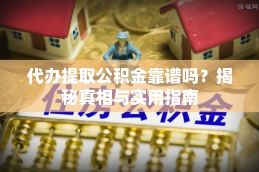 新昌代办提取公积金靠谱吗？揭秘真相与实用指南