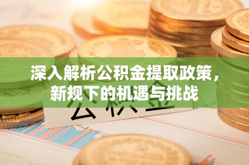 新昌深入解析公积金提取政策，新规下的机遇与挑战