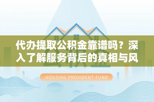 新昌代办提取公积金靠谱吗？深入了解服务背后的真相与风险