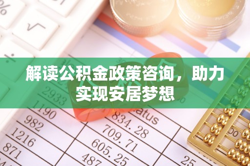 新昌解读公积金政策咨询，助力实现安居梦想