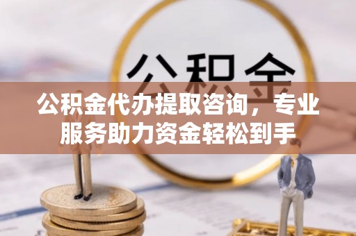 新昌公积金代办提取咨询，专业服务助力资金轻松到手