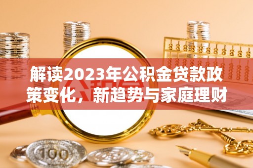 新昌解读2023年公积金贷款政策变化，新趋势与家庭理财规划