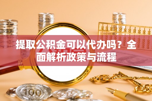 新昌提取公积金可以代办吗？全面解析政策与流程