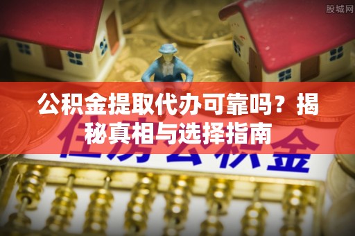 新昌公积金提取代办可靠吗？揭秘真相与选择指南