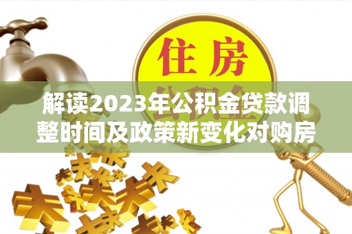 新昌解读2023年公积金贷款调整时间及政策新变化对购房的影响