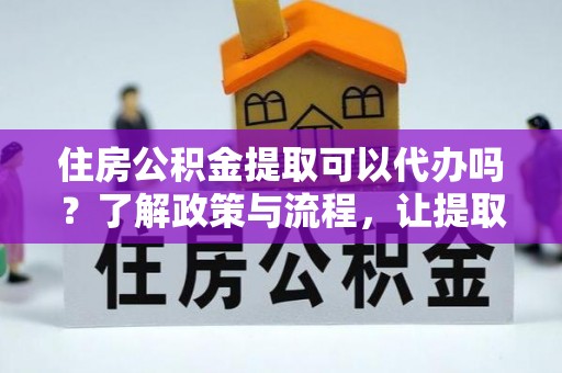 新昌住房公积金提取可以代办吗？了解政策与流程，让提取更便捷