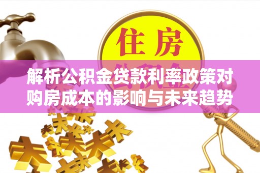 新昌解析公积金贷款利率政策对购房成本的影响与未来趋势