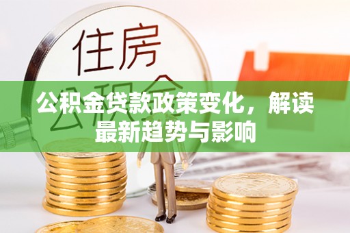 新昌公积金贷款政策变化，解读最新趋势与影响