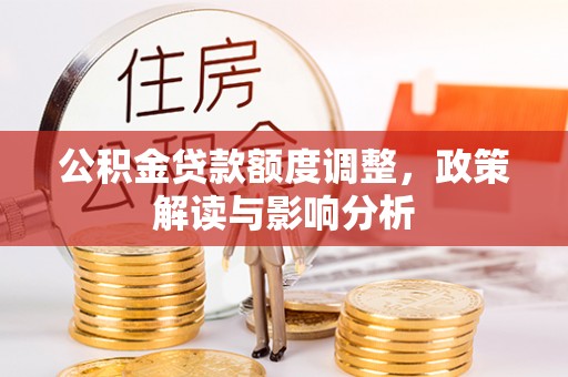 新昌公积金贷款额度调整，政策解读与影响分析