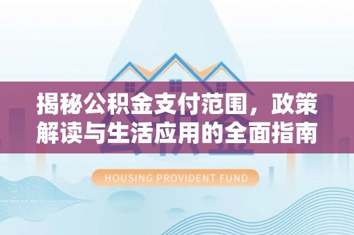 新昌揭秘公积金支付范围，政策解读与生活应用的全面指南