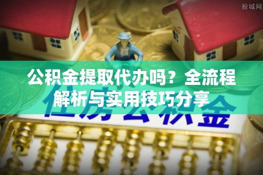 新昌公积金提取代办吗？全流程解析与实用技巧分享