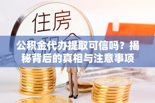 新昌公积金代办提取可信吗？揭秘背后的真相与注意事项