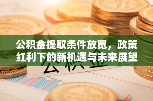 新昌公积金提取条件放宽，政策红利下的新机遇与未来展望