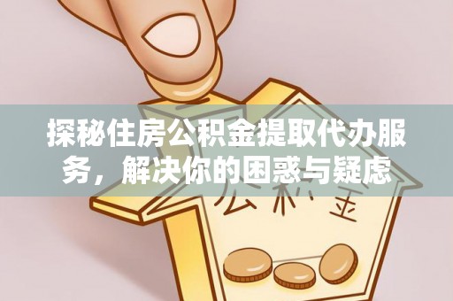 新昌探秘住房公积金提取代办服务，解决你的困惑与疑虑