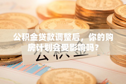 新昌公积金贷款调整后，你的购房计划会受影响吗？