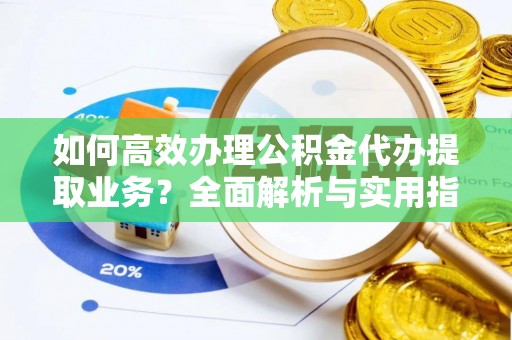 新昌如何高效办理公积金代办提取业务？全面解析与实用指南