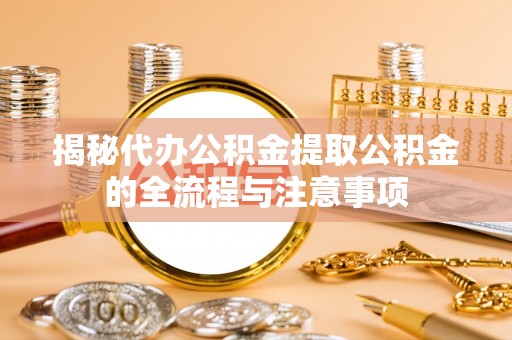 新昌揭秘代办公积金提取公积金的全流程与注意事项