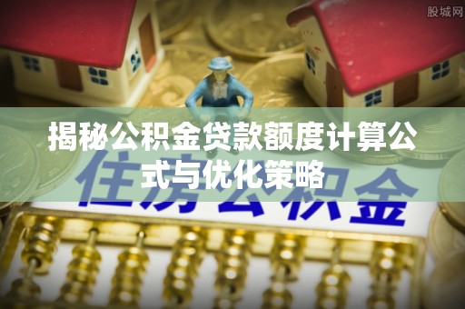 新昌揭秘公积金贷款额度计算公式与优化策略