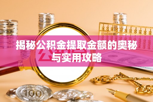 新昌揭秘公积金提取金额的奥秘与实用攻略
