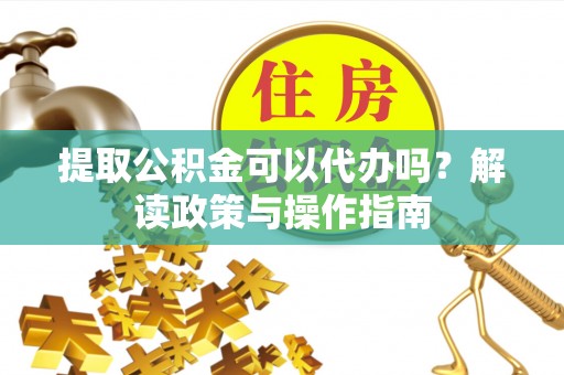 新昌提取公积金可以代办吗？解读政策与操作指南