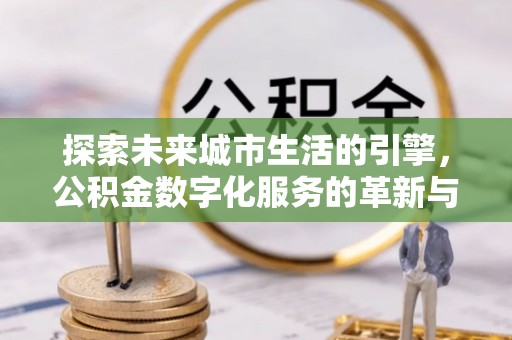 新昌探索未来城市生活的引擎，公积金数字化服务的革新与实践