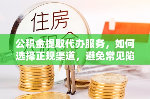 新昌公积金提取代办服务，如何选择正规渠道，避免常见陷阱